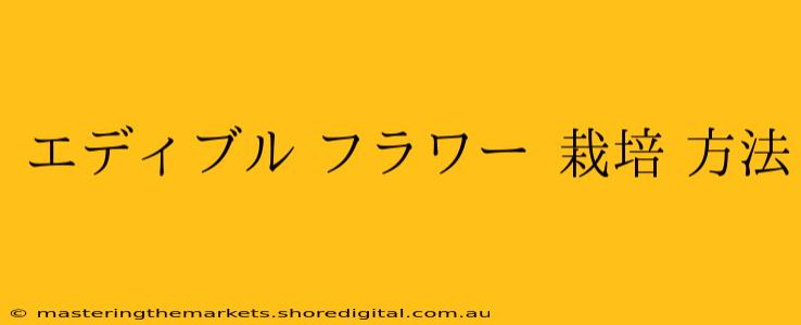 エディブル フラワー 栽培 方法