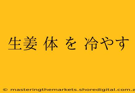 生姜 体 を 冷やす