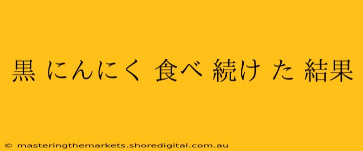 黒 にんにく 食べ 続け た 結果