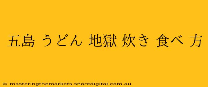 五島 うどん 地獄 炊き 食べ 方