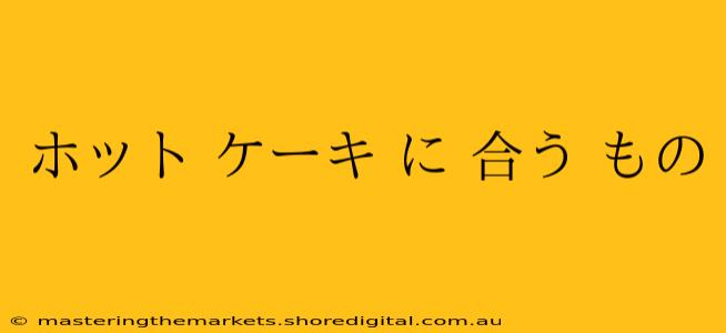 ホット ケーキ に 合う もの