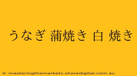 うなぎ 蒲焼き 白 焼き