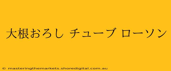 大根おろし チューブ ローソン